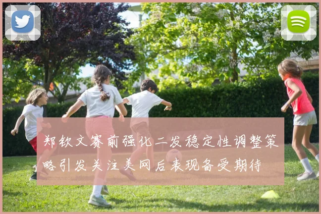 郑钦文赛前强化二发稳定性调整策略引发关注美网后表现备受期待