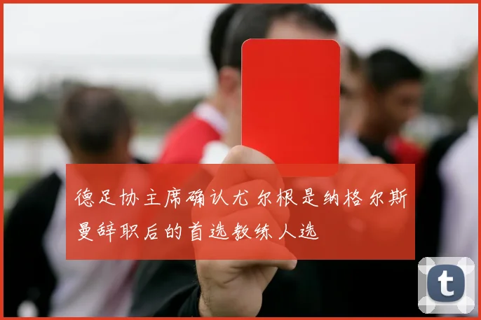 德足协主席确认尤尔根是纳格尔斯曼辞职后的首选教练人选